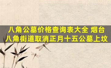 八角公墓价格查询表大全 烟台八角街道取消正月十五公墓上坟